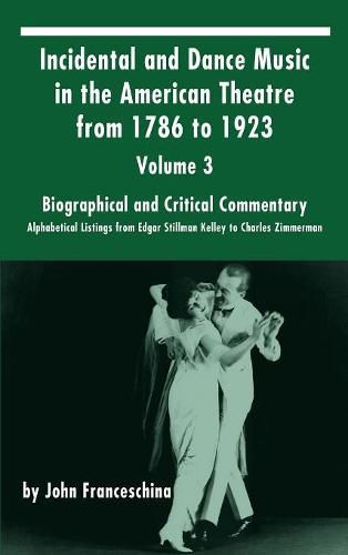 Incidental and Dance Music in the American Theatre from 1786 to 1923: Volume 3, Biographical and Critical Commentary - Alphabetical Listings from Edgar Stillman Kelley to Charles Zimmerman (Hardback)