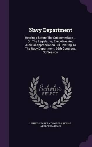 Cover image for Navy Department: Hearings Before the Subcommittee ... on the Legislative, Executive, and Judicial Appropriation Bill Relating to the Navy Department, 66th Congress, 3D Session