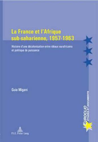 La France Et l'Afrique Sub-Saharienne, 1957-1963: Histoire d'Une Decolonisation Entre Ideaux Eurafricains Et Politique de Puissance