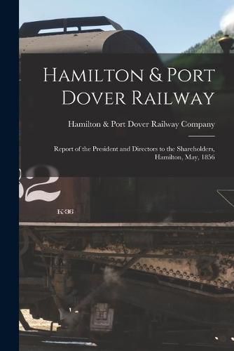 Cover image for Hamilton & Port Dover Railway [microform]: Report of the President and Directors to the Shareholders, Hamilton, May, 1856