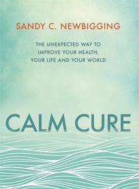 Cover image for Calm Cure: The Unexpected Way to Improve Your Health, Your Life and Your World