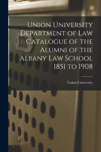 Cover image for Union University Department of Law Catalogue of the Alumni of the Albany Law School 1851 to 1908