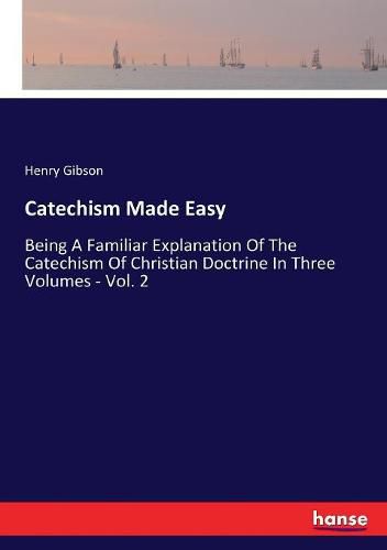 Cover image for Catechism Made Easy: Being A Familiar Explanation Of The Catechism Of Christian Doctrine In Three Volumes - Vol. 2