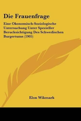 Cover image for Die Frauenfrage: Eine Okonomisch-Soziologische Untersuchung Unter Spezieller Berucksichtigung Des Schwedischen Burgertums (1905)