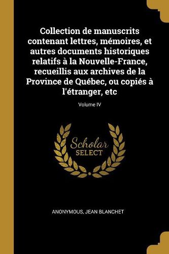 Cover image for Collection de manuscrits contenant lettres, memoires, et autres documents historiques relatifs a la Nouvelle-France, recueillis aux archives de la Province de Quebec, ou copies a l'etranger, etc; Volume IV