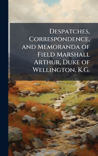 Cover image for Despatches, Correspondence, and Memoranda of Field Marshall Arthur, Duke of Wellington, K.G.