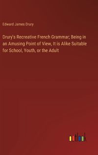 Cover image for Drury's Recreative French Grammar; Being in an Amusing Point of View, It is Alike Suitable for School, Youth, or the Adult