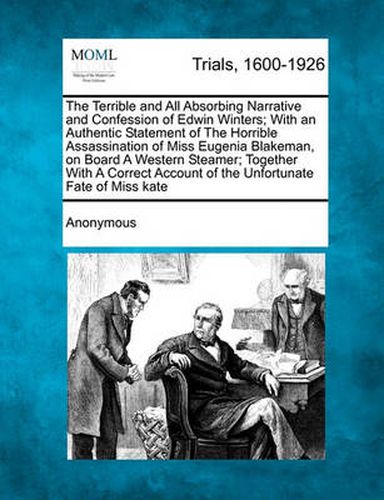 Cover image for The Terrible and All Absorbing Narrative and Confession of Edwin Winters; With an Authentic Statement of the Horrible Assassination of Miss Eugenia Blakeman, on Board a Western Steamer; Together with a Correct Account of the Unfortunate Fate of Miss...