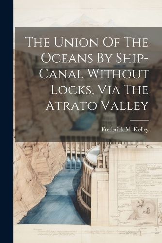 Cover image for The Union Of The Oceans By Ship-canal Without Locks, Via The Atrato Valley