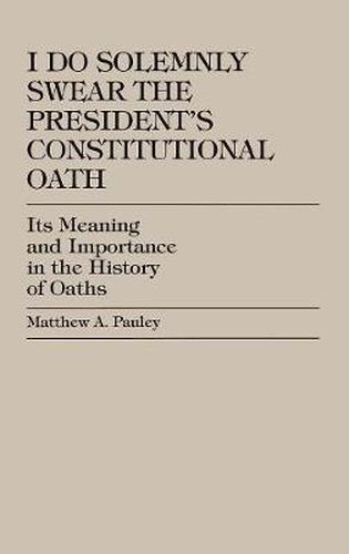 Cover image for I Do Solemnly Swear: The President's Constitutional Oath: Its Meaning and Importance in the History of Oaths