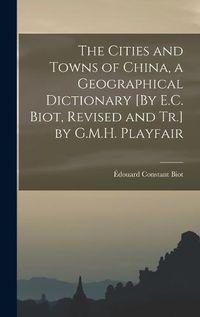 Cover image for The Cities and Towns of China, a Geographical Dictionary [By E.C. Biot, Revised and Tr.] by G.M.H. Playfair