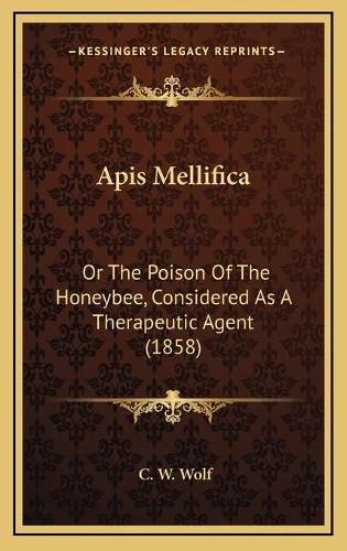 Cover image for APIs Mellifica: Or the Poison of the Honeybee, Considered as a Therapeutic Agent (1858)