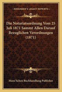 Cover image for Die Notariatsordnung Vom 25 Juli 1871 Sammt Allen Darauf Bezuglichen Verordnungen (1871)