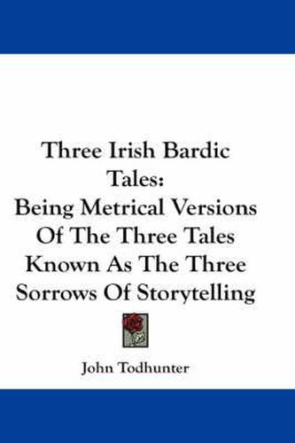 Cover image for Three Irish Bardic Tales: Being Metrical Versions Of The Three Tales Known As The Three Sorrows Of Storytelling