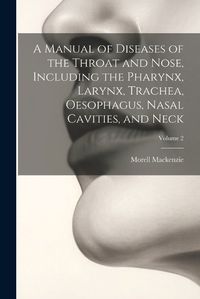 Cover image for A Manual of Diseases of the Throat and Nose, Including the Pharynx, Larynx, Trachea, Oesophagus, Nasal Cavities, and Neck; Volume 2