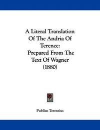 Cover image for A Literal Translation of the Andria of Terence: Prepared from the Text of Wagner (1880)