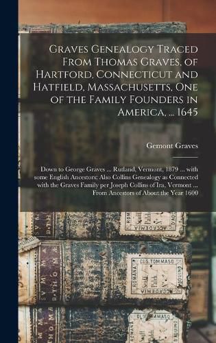 Graves Genealogy Traced From Thomas Graves, of Hartford, Connecticut and Hatfield, Massachusetts, One of the Family Founders in America, ... 1645; Down to George Graves ... Rutland, Vermont, 1879 ... With Some English Ancestors; Also Collins Genealogy...