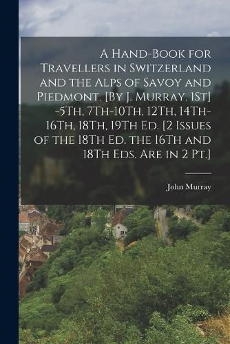 Cover image for A Hand-Book for Travellers in Switzerland and the Alps of Savoy and Piedmont. [By J. Murray. 1St] -5Th, 7Th-10Th, 12Th, 14Th-16Th, 18Th, 19Th Ed. [2 Issues of the 18Th Ed. the 16Th and 18Th Eds. Are in 2 Pt.]