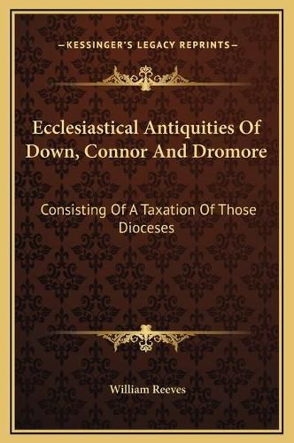 Ecclesiastical Antiquities of Down, Connor and Dromore: Consisting of a Taxation of Those Dioceses