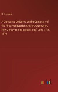 Cover image for A Discourse Delivered on the Centenary of the First Presbyterian Church, Greenwich, New Jersey (on its present site) June 17th, 1875