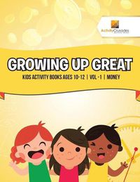 Cover image for Growing Up Great: Kids Activity Books Ages 10-12 Vol -1 Money