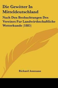 Cover image for Die Gewitter in Mitteldeutschland: Nach Den Beobachtungen Des Vereines Fur Landwirthschaftliche Wetterkunde (1885)