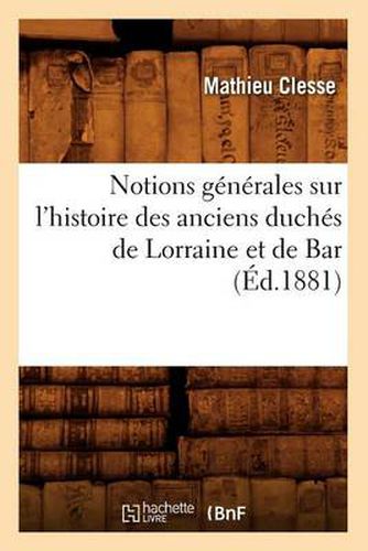 Cover image for Notions Generales Sur l'Histoire Des Anciens Duches de Lorraine Et de Bar, (Ed.1881)