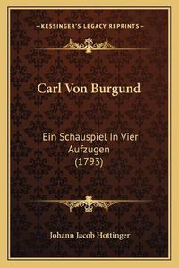 Cover image for Carl Von Burgund: Ein Schauspiel in Vier Aufzugen (1793)