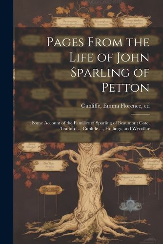 Cover image for Pages From the Life of John Sparling of Petton; ... Some Account of the Families of Sparling of Beaumont Cote, Trafford ... Cunliffe ..., Hollings, and Wycollar