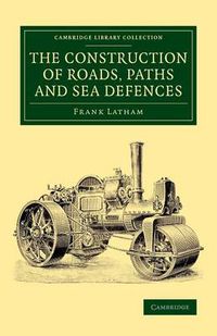 Cover image for The Construction of Roads, Paths and Sea Defences: With Portions Relating to Private Street Repairs, Specification Clauses, Prices for Estimating, and Engineer's Replies to Queries