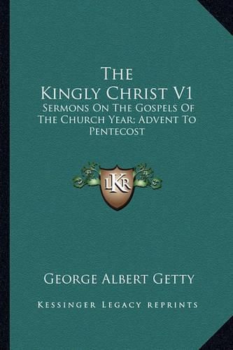 Cover image for The Kingly Christ V1: Sermons on the Gospels of the Church Year; Advent to Pentecost