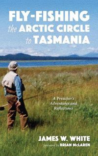 Cover image for Fly-Fishing the Arctic Circle to Tasmania: A Preacher's Adventures and Reflections