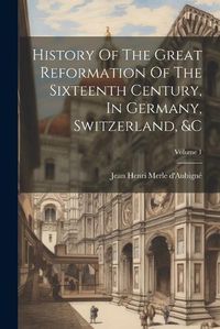 Cover image for History Of The Great Reformation Of The Sixteenth Century, In Germany, Switzerland, &c; Volume 1