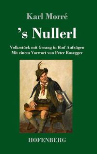 Cover image for 's Nullerl: Volksstuck mit Gesang in funf Aufzugen Mit einem Vorwort von Peter Rosegger