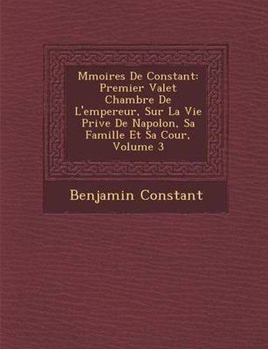 Cover image for M Moires de Constant: Premier Valet Chambre de L'Empereur, Sur La Vie Priv E de Napol On, Sa Famille Et Sa Cour, Volume 3