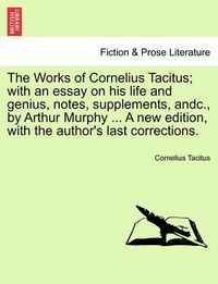 Cover image for The Works of Cornelius Tacitus; With an Essay on His Life and Genius, Notes, Supplements, Andc., by Arthur Murphy ... a New Edition, with the Author's Last Corrections.