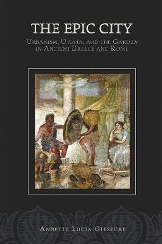 Cover image for The Epic City: Urbanism, Utopia, and the Garden in Ancient Greece and Rome