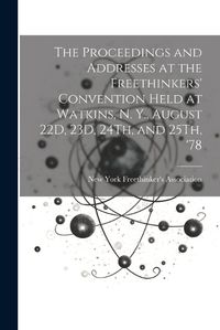 Cover image for The Proceedings and Addresses at the Freethinkers' Convention Held at Watkins, N. Y., August 22D, 23D, 24Th, and 25Th, '78