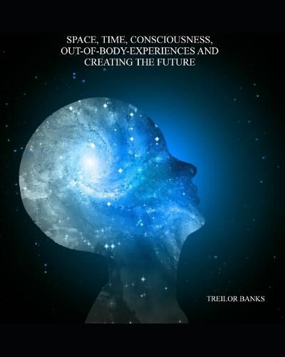 Cover image for Space, Time, Consciousness, Out-Of-Body Experiences And Creating The Future