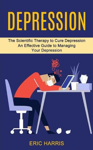 Cover image for Depression: The Scientific Therapy to Cure Depression (An Effective Guide to Managing Your Depression)