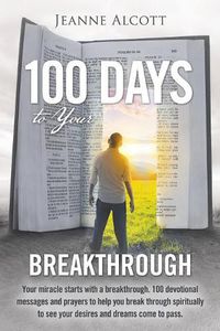 Cover image for 100 Days to Your Breakthrough: Your Miracle Starts with a Breakthrough. 100 Devotional Messages and Prayers to Help You Break Through Spiritually to See Your Desires and Dreams Come to Pass.