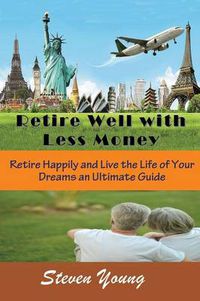 Cover image for Retire Well with Less Money: Retire Happily and Live the Life of Your Dreams: An Ultimate Guide