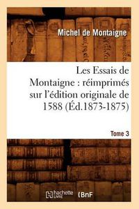 Cover image for Les Essais de Montaigne: Reimprimes Sur l'Edition Originale de 1588. Tome 3 (Ed.1873-1875)