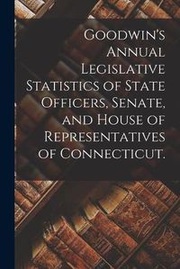 Cover image for Goodwin's Annual Legislative Statistics of State Officers, Senate, and House of Representatives of Connecticut.