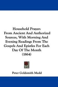 Cover image for Household Prayer: From Ancient And Authorized Sources, With Morning And Evening Readings From The Gospels And Epistles For Each Day Of The Month (1864)