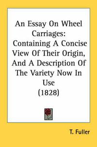 Cover image for An Essay on Wheel Carriages: Containing a Concise View of Their Origin, and a Description of the Variety Now in Use (1828)