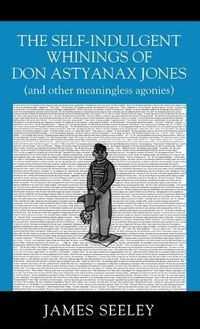 Cover image for The Self-indulgent Whinings of Don Astyanax Jones: (and other meaningless agonies)