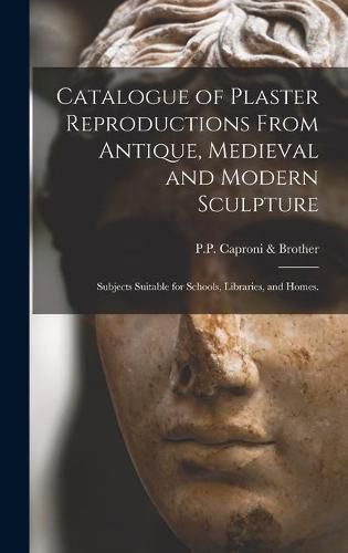 Cover image for Catalogue of Plaster Reproductions From Antique, Medieval and Modern Sculpture: Subjects Suitable for Schools, Libraries, and Homes.