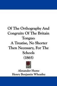 Cover image for Of The Orthography And Congruity Of The Britain Tongue: A Treatise, No Shorter Then Necessary, For The Schools (1865)