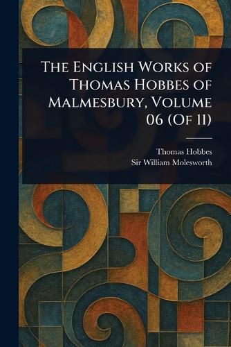 Cover image for The English Works of Thomas Hobbes of Malmesbury, Volume 06 (Of 11)